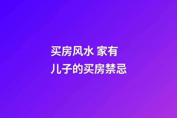 买房风水 家有儿子的买房禁忌